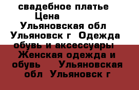 свадебное платье › Цена ­ 15 000 - Ульяновская обл., Ульяновск г. Одежда, обувь и аксессуары » Женская одежда и обувь   . Ульяновская обл.,Ульяновск г.